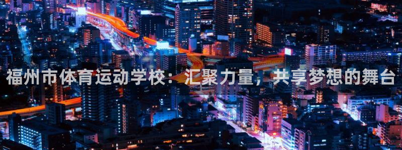 J9官网下载平台注册流程图：福州市体育运动学校：汇聚