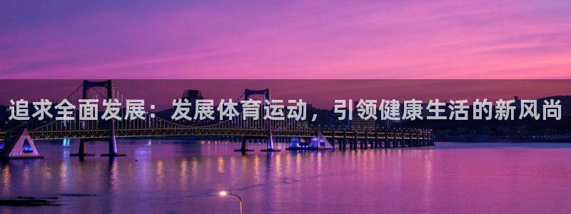 J9官网下载平台：追求全面发展：发展体育运动，引领健