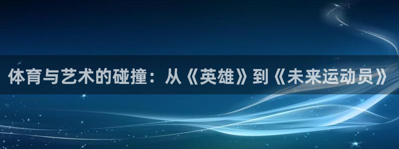 J9官网下载平台注册要钱吗：体育与艺术的碰撞：从《英雄》到《