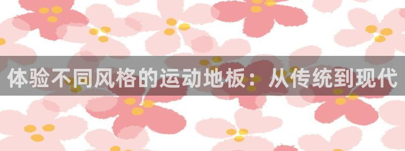 J9官网下载招商电话：体验不同风格的运动地板：从传统