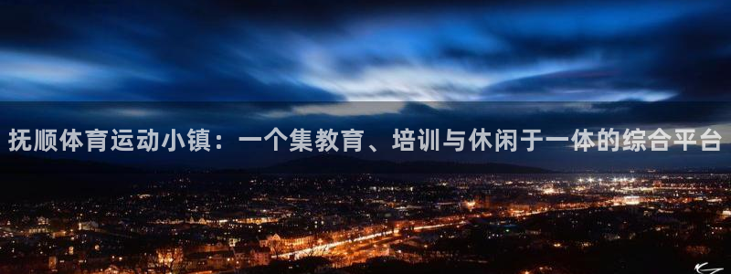 J9官网下载注册：抚顺体育运动小镇：一个集教育、培训与休闲于