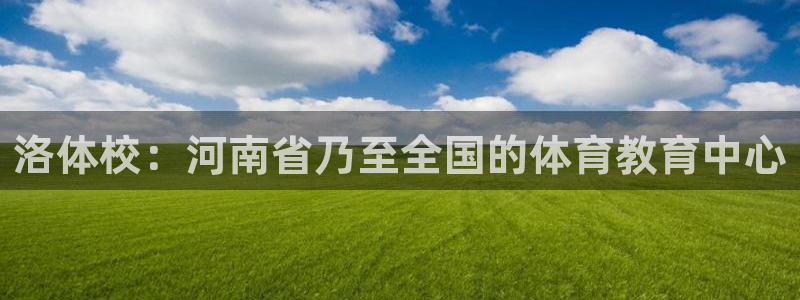 J9官网下载平台APP：洛体校：河南省乃至全国的体育教育中心