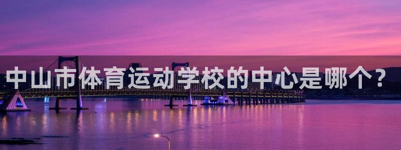 J9官网下载注册：中山市体育运动学校的中心是哪个？